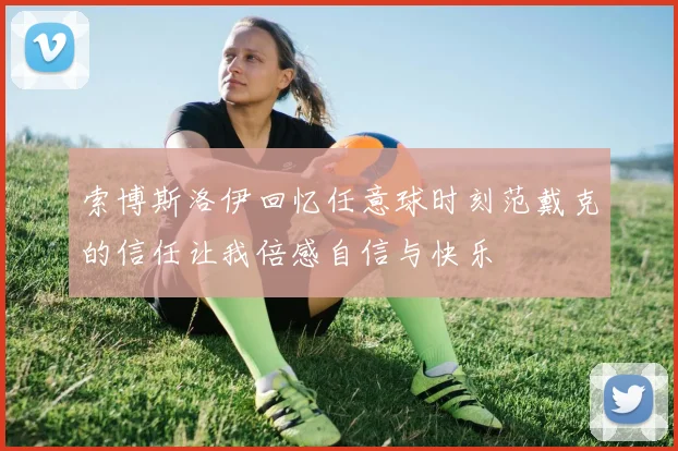 索博斯洛伊回忆任意球时刻范戴克的信任让我倍感自信与快乐