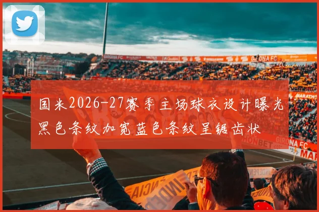 国米2026-27赛季主场球衣设计曝光黑色条纹加宽蓝色条纹呈锯齿状