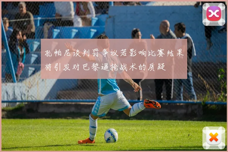 孔帕尼谈判罚争议若影响比赛结果将引发对巴黎逼抢战术的质疑