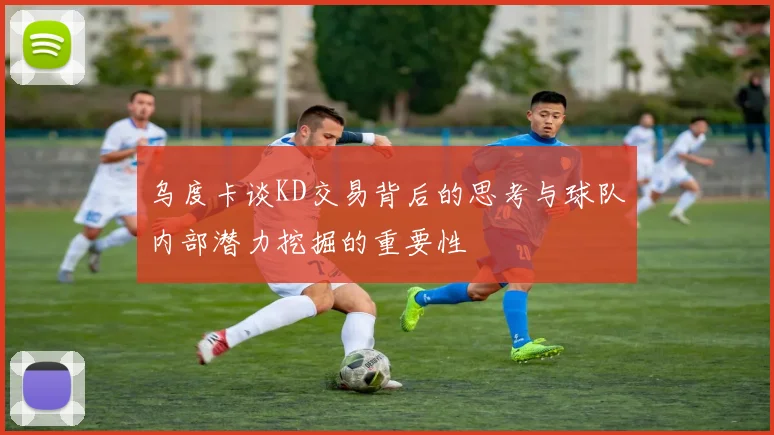 乌度卡谈KD交易背后的思考与球队内部潜力挖掘的重要性