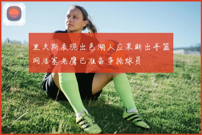 里夫斯表现出色湖人应果断出手篮网活塞老鹰已准备争抢球员