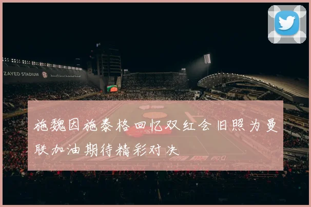 施魏因施泰格回忆双红会旧照为曼联加油期待精彩对决