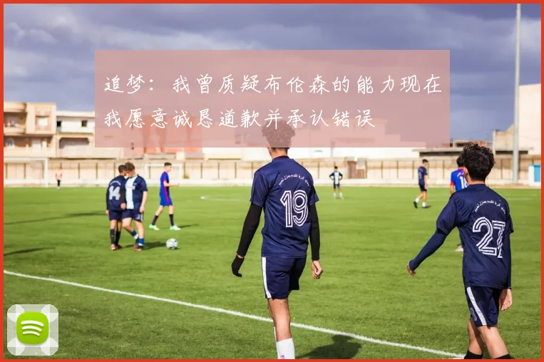 追梦：我曾质疑布伦森的能力现在我愿意诚恳道歉并承认错误