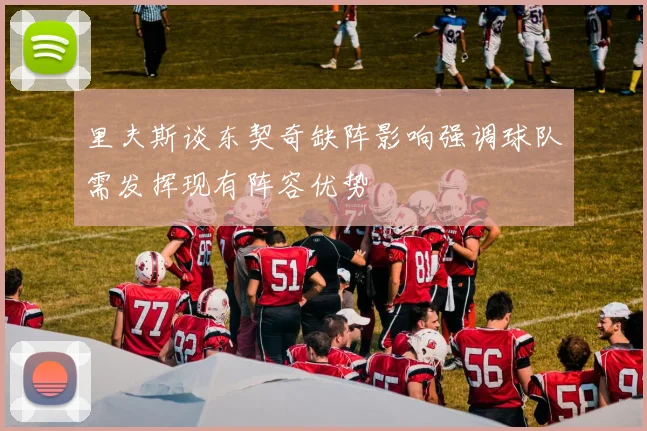 里夫斯谈东契奇缺阵影响强调球队需发挥现有阵容优势