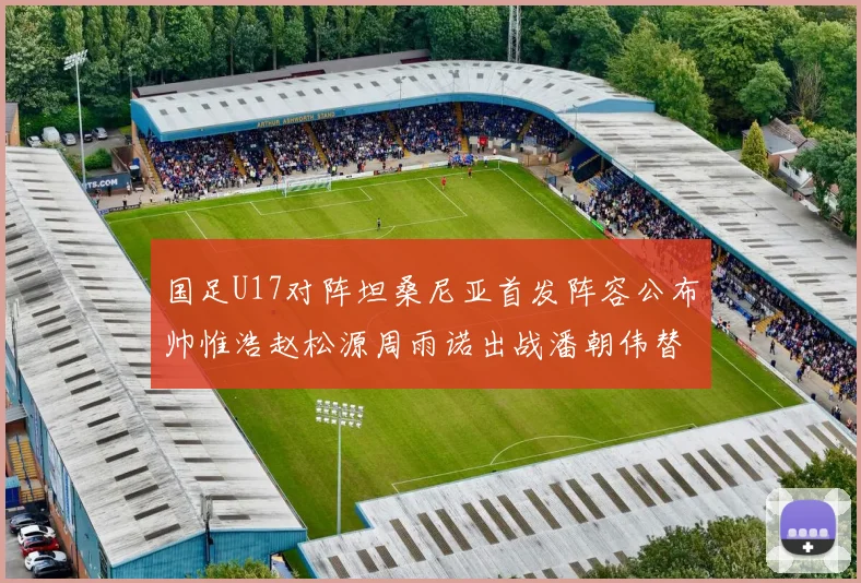 国足U17对阵坦桑尼亚首发阵容公布帅惟浩赵松源周雨诺出战潘朝伟替补