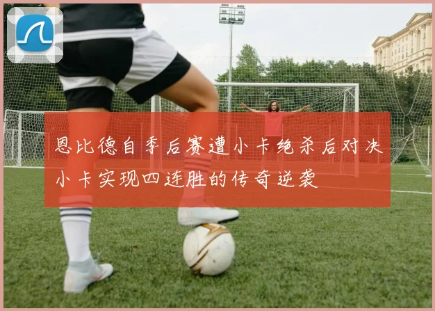 恩比德自季后赛遭小卡绝杀后对决小卡实现四连胜的传奇逆袭