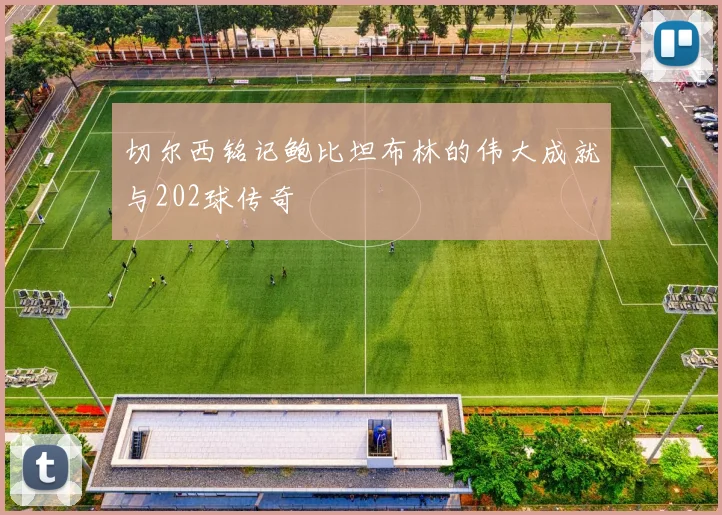 切尔西铭记鲍比坦布林的伟大成就与202球传奇