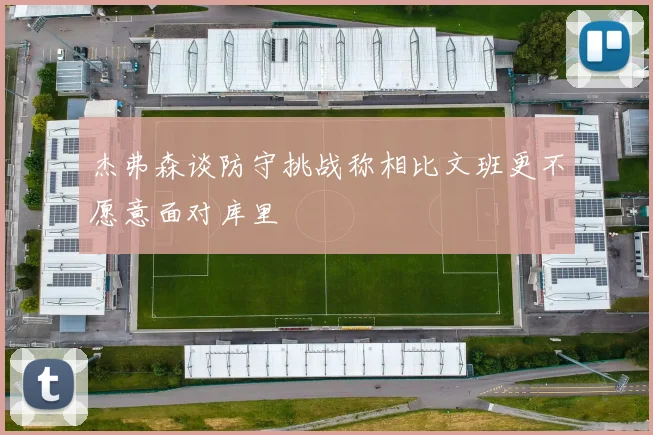杰弗森谈防守挑战称相比文班更不愿意面对库里