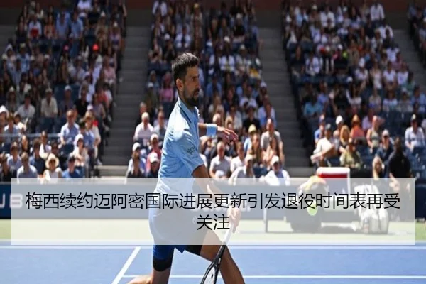 梅西续约迈阿密国际进展更新引发退役时间表再受关注（LeyuSports）